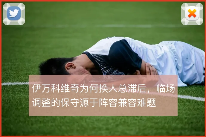 伊万科维奇为何换人总滞后，临场调整的保守源于阵容兼容难题