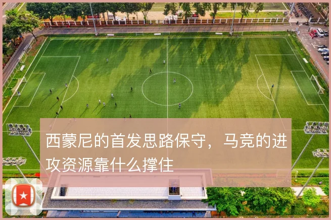 西蒙尼的首发思路保守,马竞的进攻资源靠什么撑住