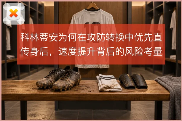 科林蒂安为何在攻防转换中优先直传身后,速度提升背后的风险考量