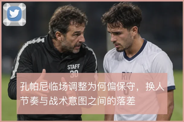 孔帕尼临场调整为何偏保守，换人节奏与战术意图之间的落差