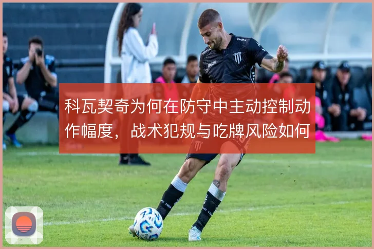 科瓦契奇为何在防守中主动控制动作幅度，战术犯规与吃牌风险如何权衡
