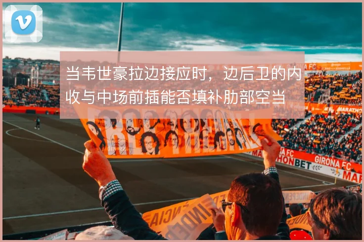 当韦世豪拉边接应时，边后卫的内收与中场前插能否填补肋部空当