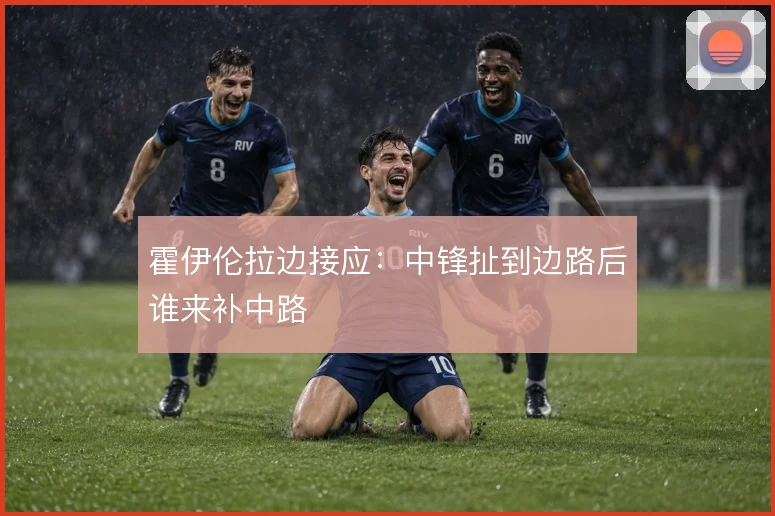 霍伊伦拉边接应：中锋扯到边路后谁来补中路