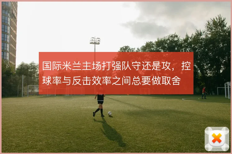 国际米兰主场打强队守还是攻，控球率与反击效率之间总要做取舍