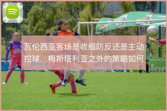 瓦伦西亚客场是收缩防反还是主动控球，梅斯塔利亚之外的策略如何取舍