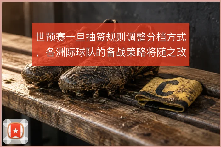 世预赛一旦抽签规则调整分档方式，各洲际球队的备战策略将随之改变