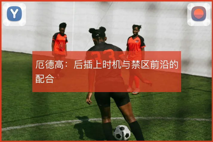 厄德高:后插上时机与禁区前沿的配合