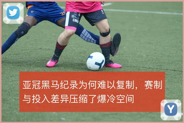 亚冠黑马纪录为何难以复制，赛制与投入差异压缩了爆冷空间