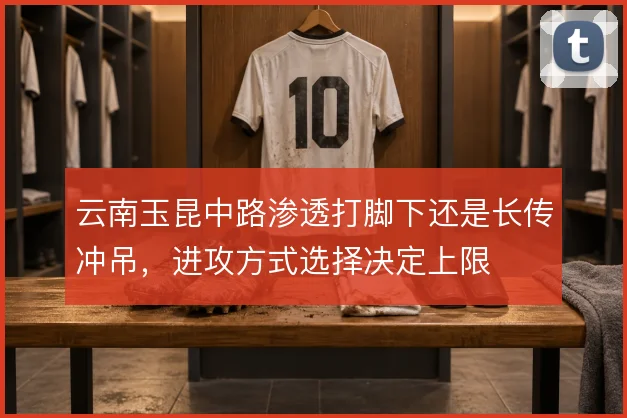 云南玉昆中路渗透打脚下还是长传冲吊，进攻方式选择决定上限