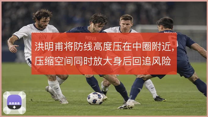 洪明甫将防线高度压在中圈附近，压缩空间同时放大身后回追风险