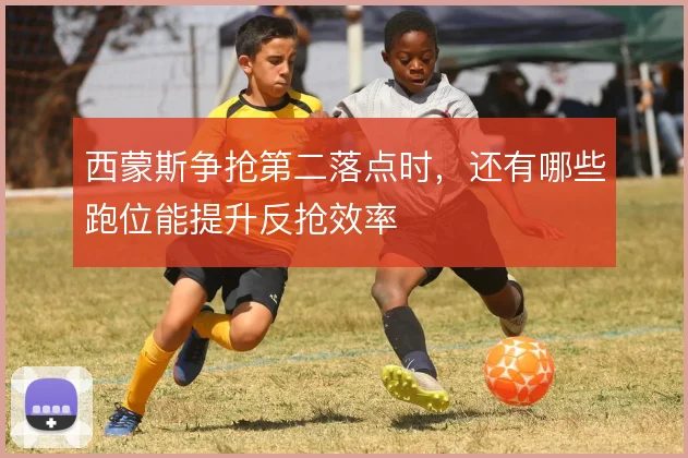 西蒙斯争抢第二落点时，还有哪些跑位能提升反抢效率