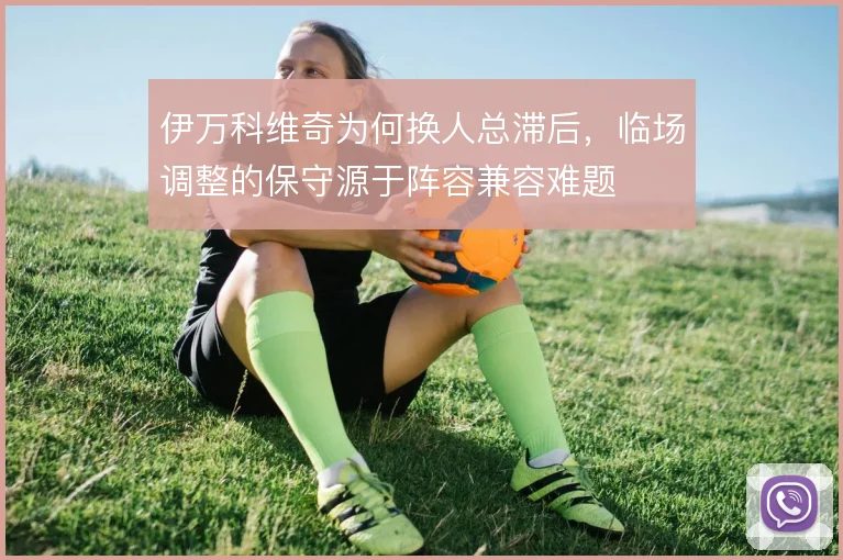 伊万科维奇为何换人总滞后，临场调整的保守源于阵容兼容难题