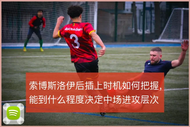 索博斯洛伊后插上时机如何把握,能到什么程度决定中场进攻层次