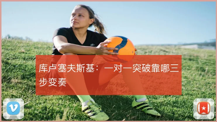 库卢塞夫斯基：一对一突破靠哪三步变奏