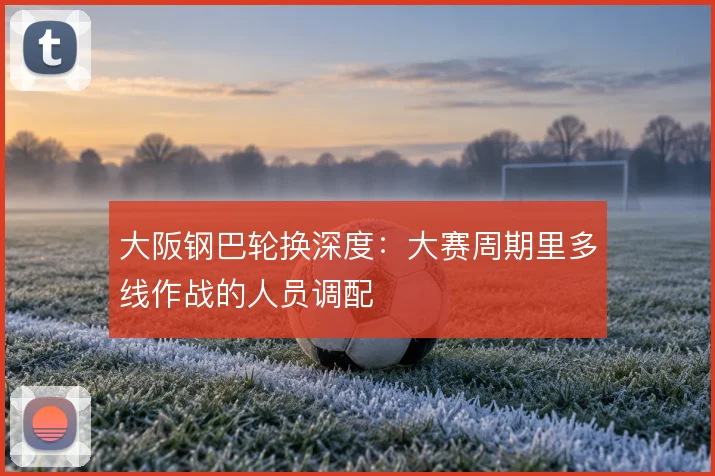 大阪钢巴轮换深度:大赛周期里多线作战的人员调配