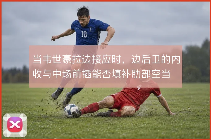 当韦世豪拉边接应时，边后卫的内收与中场前插能否填补肋部空当