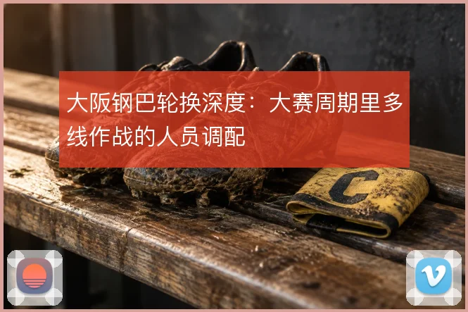 大阪钢巴轮换深度:大赛周期里多线作战的人员调配