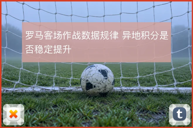 罗马客场作战数据规律 异地积分是否稳定提升