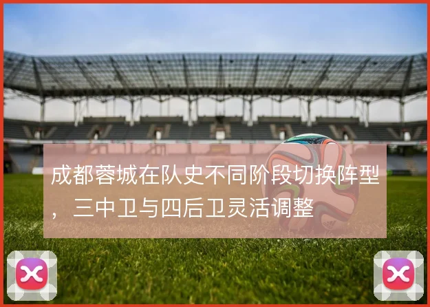 成都蓉城在队史不同阶段切换阵型，三中卫与四后卫灵活调整