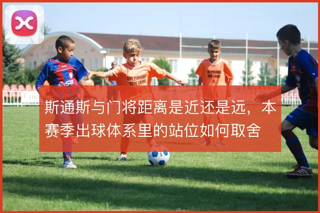 斯通斯与门将距离是近还是远，本赛季出球体系里的站位如何取舍