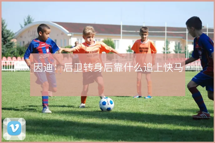 因迪：后卫转身后靠什么追上快马