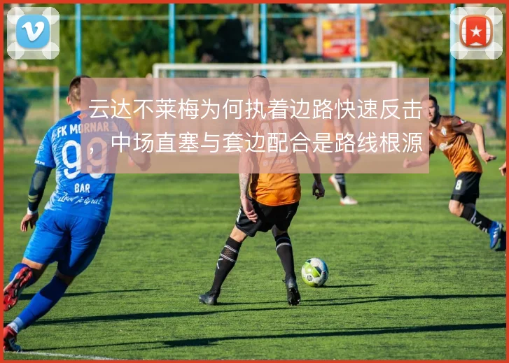 云达不莱梅为何执着边路快速反击,中场直塞与套边配合是路线根源