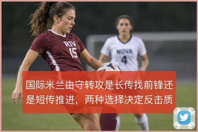 国际米兰由守转攻是长传找前锋还是短传推进，两种选择决定反击质量