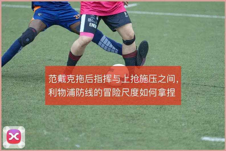 范戴克拖后指挥与上抢施压之间，利物浦防线的冒险尺度如何拿捏