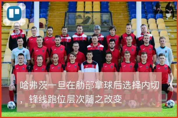 哈弗茨一旦在肋部拿球后选择内切，锋线跑位层次随之改变