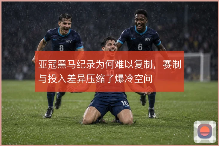 亚冠黑马纪录为何难以复制，赛制与投入差异压缩了爆冷空间