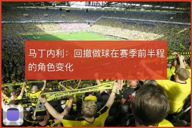 马丁内利:回撤做球在赛季前半程的角色变化