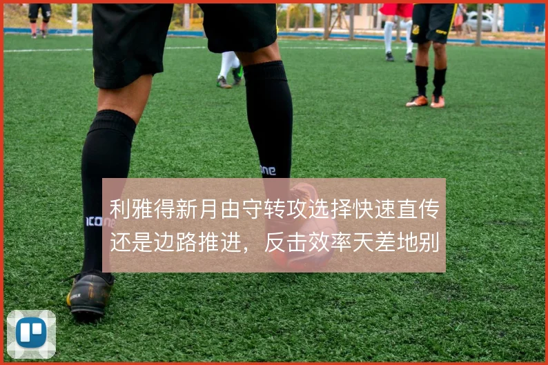 利雅得新月由守转攻选择快速直传还是边路推进，反击效率天差地别