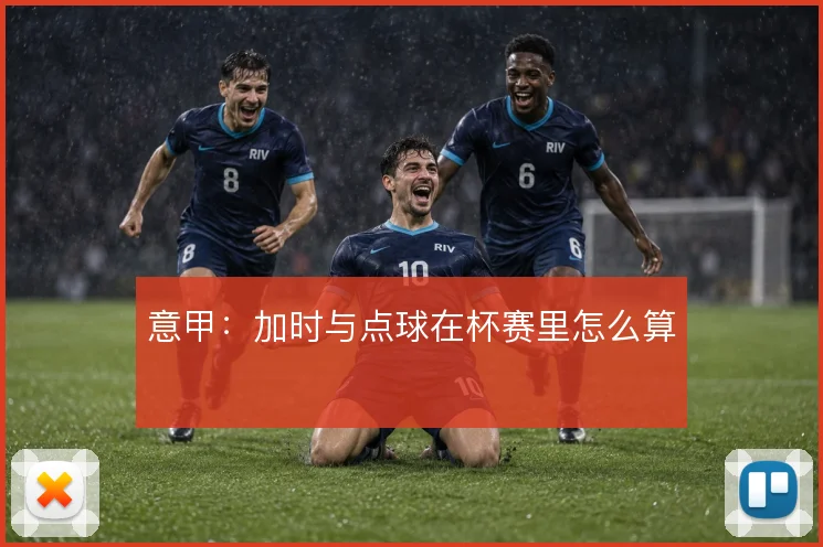 意甲：加时与点球在杯赛里怎么算