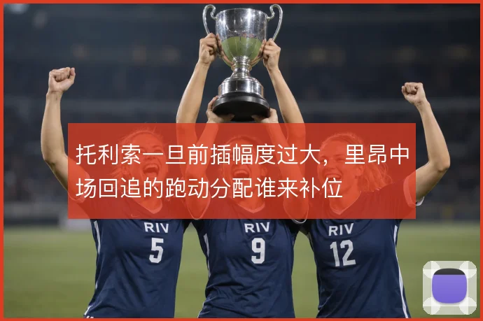 托利索一旦前插幅度过大，里昂中场回追的跑动分配谁来补位