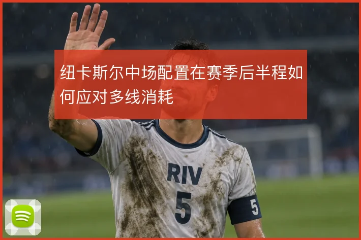纽卡斯尔中场配置在赛季后半程如何应对多线消耗