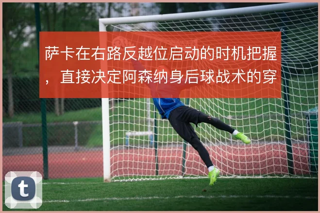 萨卡在右路反越位启动的时机把握,直接决定阿森纳身后球战术的穿透效率