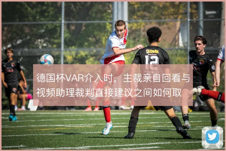 德国杯VAR介入时，主裁亲自回看与视频助理裁判直接建议之间如何取舍