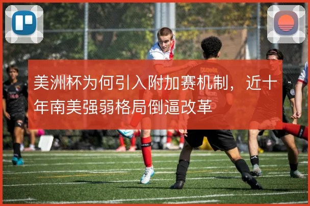 美洲杯为何引入附加赛机制，近十年南美强弱格局倒逼改革