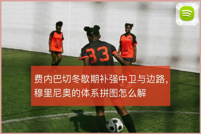 费内巴切冬歇期补强中卫与边路，穆里尼奥的体系拼图怎么解