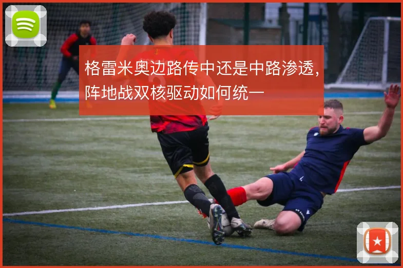 格雷米奥边路传中还是中路渗透，阵地战双核驱动如何统一