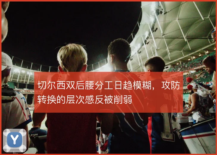 切尔西双后腰分工日趋模糊，攻防转换的层次感反被削弱