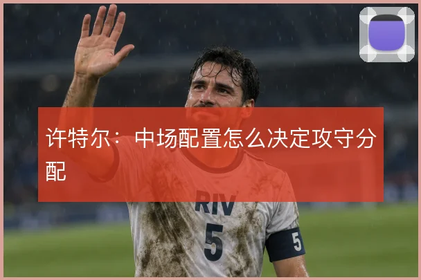 许特尔:中场配置怎么决定攻守分配